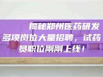 金昌🔍 揭秘郑州医药研发多项岗位大量招聘，试药员职位刚刚上线！