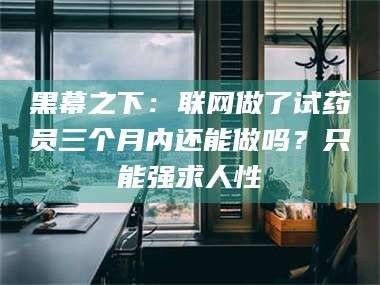 金昌黑幕之下：联网做了试药员三个月内还能做吗？只能强求人性