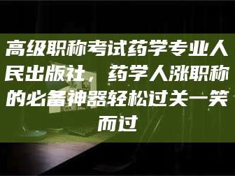 金昌高级职称考试药学专业人民出版社，药学人涨职称的必备神器轻松过关一笑而过